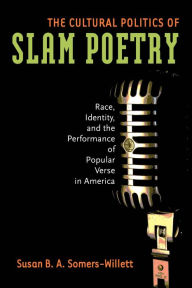 Title: The Cultural Politics of Slam Poetry: Race, Identity, and the Performance of Popular Verse in America, Author: Susan Somers-Willett