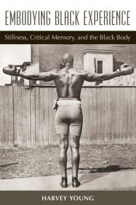 Title: Embodying Black Experience: Stillness, Critical Memory, and the Black Body, Author: Harvey Young