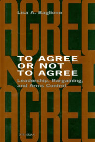 Title: To Agree or Not to Agree: Leadership, Bargaining, and Arms Control, Author: Lisa Baglione