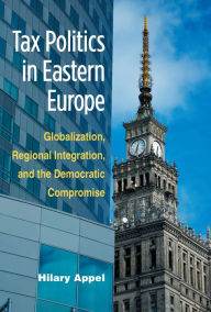 Title: Tax Politics in Eastern Europe: Globalization, Regional Integration, and the Democratic Compromise, Author: Hilary Appel