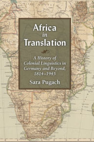 Title: Africa in Translation: A History of Colonial Linguistics in Germany and Beyond, 1814-1945, Author: Sara Pugach