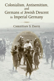 Title: Colonialism, Antisemitism, and Germans of Jewish Descent in Imperial Germany, Author: Christian Davis