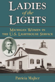 Title: Ladies of the Lights: Michigan Women in the U.S. Lighthouse Service, Author: Patricia Majher