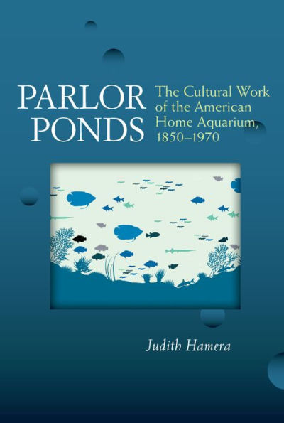 Parlor Ponds: The Cultural Work of the American Home Aquarium, 1850 - 1970