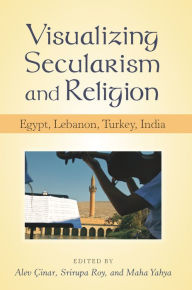 Title: Visualizing Secularism and Religion: Egypt, Lebanon, Turkey, India, Author: Maha Yahya