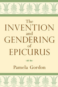 Title: The Invention and Gendering of Epicurus, Author: Pamela Gordon