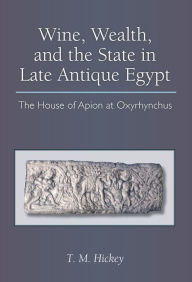 Title: Wine, Wealth, and the State in Late Antique Egypt: The House of Apion at Oxyrhynchus, Author: Todd Hickey