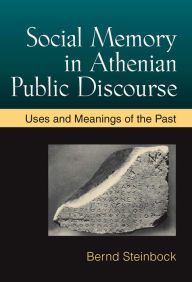 Title: Social Memory in Athenian Public Discourse: Uses and Meanings of the Past, Author: Bernd Steinbock