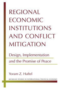Title: Regional Economic Institutions and Conflict Mitigation: Design, Implementation, and the Promise of Peace, Author: Yoram Z. Haftel