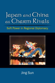 Title: Japan and China as Charm Rivals: Soft Power in Regional Diplomacy, Author: Jing Sun