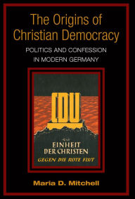 Title: The Origins of Christian Democracy: Politics and Confession in Modern Germany, Author: Maria Mitchell
