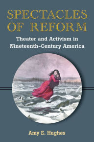 Title: Spectacles of Reform: Theater and Activism in Nineteenth-Century America, Author: Amy E. Hughes