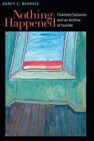 Title: Nothing Happened: Charlotte Salomon and an Archive of Suicide, Author: Darcy Buerkle