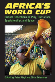 Title: Africa's World Cup: Critical Reflections on Play, Patriotism, Spectatorship, and Space, Author: Peter Alegi