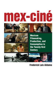 Title: Mex-Ciné: Mexican Filmmaking, Production, and Consumption in the Twenty-first Century, Author: Frederick Luis Aldama