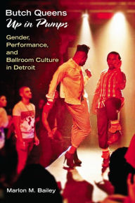Title: Butch Queens Up in Pumps: Gender, Performance, and Ballroom Culture in Detroit, Author: Marlon  M. Bailey