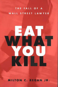 Title: Eat What You Kill: The Fall of a Wall Street Lawyer, Author: Milton C Regan Jr.