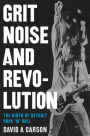 Grit, Noise, and Revolution: The Birth of Detroit Rock 'n' Roll