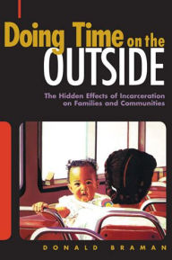 Title: Doing Time on the Outside: Incarceration and Family Life in Urban America, Author: Donald Braman