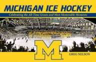 Title: Michigan Ice Hockey: Celebrating the All-Time Greats and Most Memorable Moments, Author: Greg Nelson