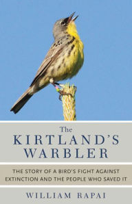 Title: The Kirtland's Warbler: The Story of a Bird's Fight Against Extinction and the People Who Saved It, Author: William Rapai