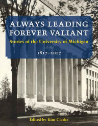 Title: Always Leading, Forever Valiant: Stories of the University of Michigan, 1817-2017, Author: Kim Clarke