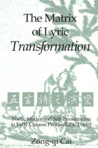 Title: The Matrix of Lyric Transformation: Poetic Modes and Self-Presentation in Early Chinese Pentasyllabic Poetry, Author: Zong-qi Cai