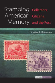 Title: Stamping American Memory: Collectors, Citizens, and the Post, Author: Sheila Brennan