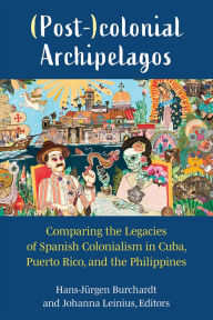 Title: (Post-)colonial Archipelagos: Comparing the Legacies of Spanish Colonialism in Cuba, Puerto Rico, and the Philippines, Author: Hans-Jürgen Burchardt