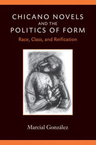 Title: Chicano Novels and the Politics of Form: Race, Class, and Reification, Author: Marcial Gonzalez
