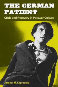 Title: The German Patient: Crisis and Recovery in Postwar Culture, Author: Jennifer M. Kapczynski