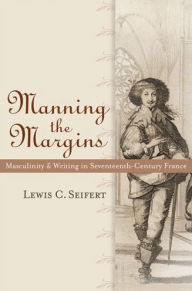 Title: Manning the Margins: Masculinity and Writing in Seventeenth-Century France, Author: Lewis C. Seifert