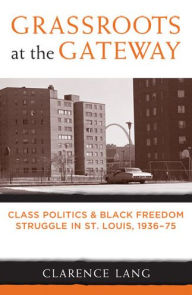 Title: Grassroots at the Gateway: Class Politics and Black Freedom Struggle in St. Louis, 1936-75, Author: Clarence Lang