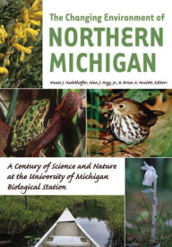 Title: The Changing Environment of Northern Michigan: A Century of Science and Nature at the University of Michigan Biological Station, Author: Alan J. Hogg Jr.