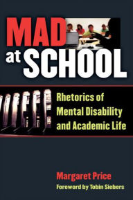Title: Mad at School: Rhetorics of Mental Disability and Academic Life, Author: Margaret Price