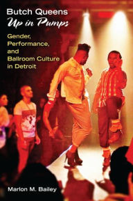 Title: Butch Queens Up in Pumps: Gender, Performance, and Ballroom Culture in Detroit, Author: Marlon  M. Bailey