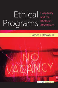Title: Ethical Programs: Hospitality and the Rhetorics of Software, Author: James J. Brown Jr.