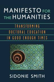 Title: Manifesto for the Humanities: Transforming Doctoral Education in Good Enough Times, Author: Sidonie Ann Smith