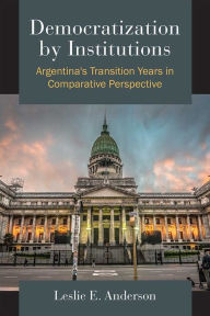 Title: Democratization by Institutions: Argentina's Transition Years in Comparative Perspective, Author: Leslie E. Anderson