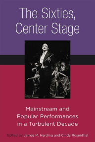 Title: The Sixties, Center Stage: Mainstream and Popular Performances in a Turbulent Decade, Author: James M. Harding