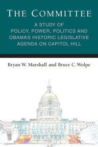 Title: The Committee: A Study of Policy, Power, Politics and Obama's Historic Legislative Agenda on Capitol Hill, Author: Bryan William Marshall