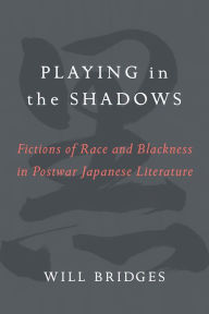 Title: Playing in the Shadows: Fictions of Race and Blackness in Postwar Japanese Literature, Author: William H. Bridges