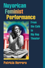 Title: Nuyorican Feminist Performance: From the Café to Hip Hop Theater, Author: Patricia Herrera