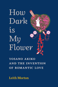 Free ebook downloads for mp3 players How Dark Is My Flower: Yosano Akiko and the Invention of Romantic Love (English Edition) by Leith Morton, Leith Morton