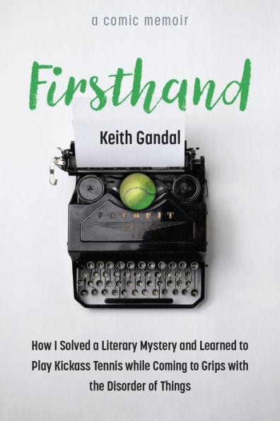 Firsthand: How I Solved a Literary Mystery and Learned to Play Kickass Tennis while Coming Grips with the Disorder of Things