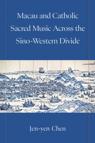 Title: Macau and Catholic Sacred Music Across the Sino-Western Divide, Author: Jen-yen Chen