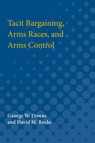 Title: Tacit Bargaining, Arms Races, and Arms Control, Author: George W. Downs