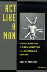 Title: Act Like a Man: Challenging Masculinities in American Drama, Author: Robert H Vorlicky