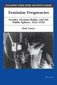 Title: Feminine Frequencies: Gender, German Radio, and the Public Sphere 1923-1945, Author: Kate Lacey