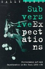 Title: Subversive Expectations: Performance Art and Paratheater in New York, 1976-85, Author: Sally Banes